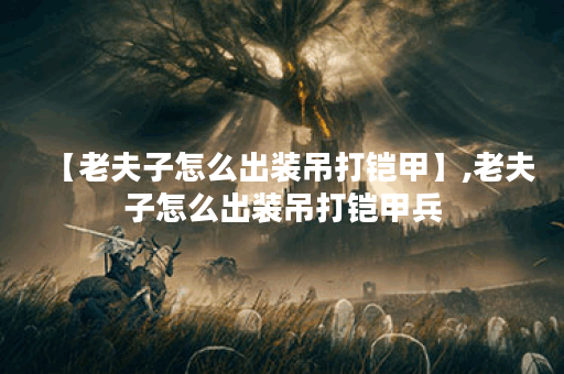 【老夫子怎么出装吊打铠甲】,老夫子怎么出装吊打铠甲兵 【老夫子怎么出装吊打铠甲】,老夫子怎么出装吊打铠甲兵