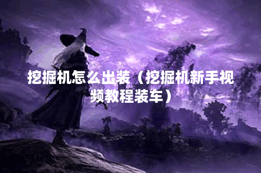 挖掘机怎么出装(挖掘机新手视频教程装车) 挖掘机怎么出装(挖掘机新手视频教程装车)