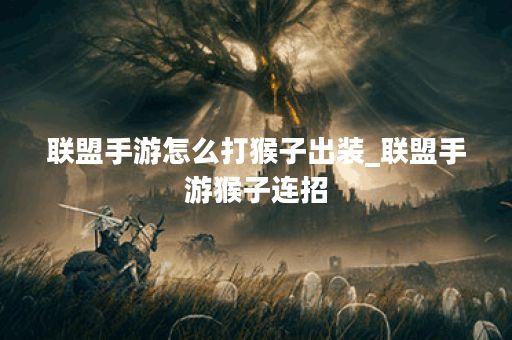 联盟手游怎么打猴子出装_联盟手游猴子连招