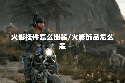 火影挂件怎么出装/火影饰品怎么装 火影挂件怎么出装/火影饰品怎么装