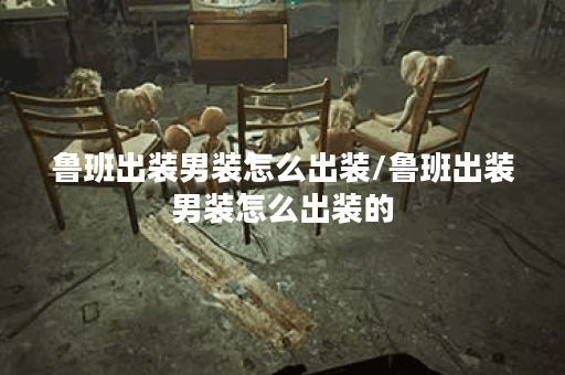 鲁班出装男装怎么出装/鲁班出装男装怎么出装的