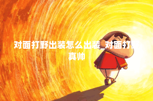 对面打野出装怎么出装_对面打野真帅 对面打野出装怎么出装_对面打野真帅