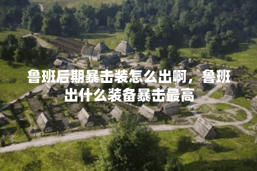 鲁班后期暴击装怎么出啊,鲁班出什么装备暴击最高 鲁班后期暴击装怎么出啊,鲁班出什么装备暴击最高