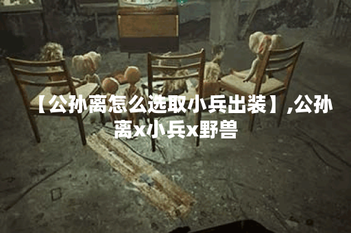 【公孙离怎么选取小兵出装】,公孙离x小兵x野兽
