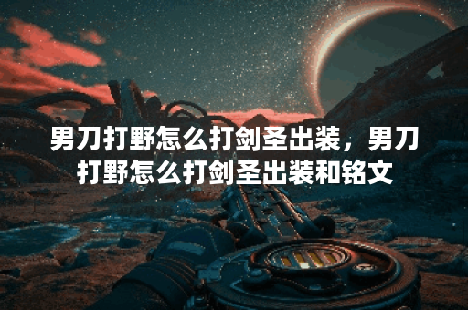 男刀打野怎么打剑圣出装，男刀打野怎么打剑圣出装和铭文