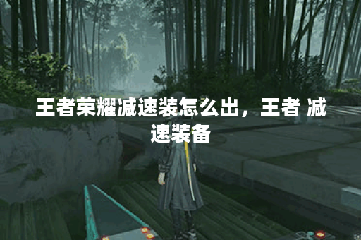 王者荣耀减速装怎么出,王者 减速装备 王者荣耀减速装怎么出,王者 减速装备