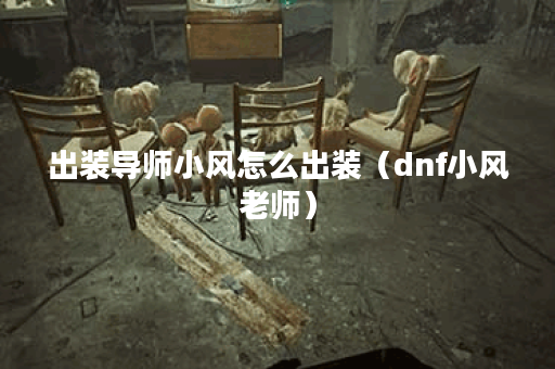 出装导师小风怎么出装(dnf小风老师) 出装导师小风怎么出装(dnf小风老师)
