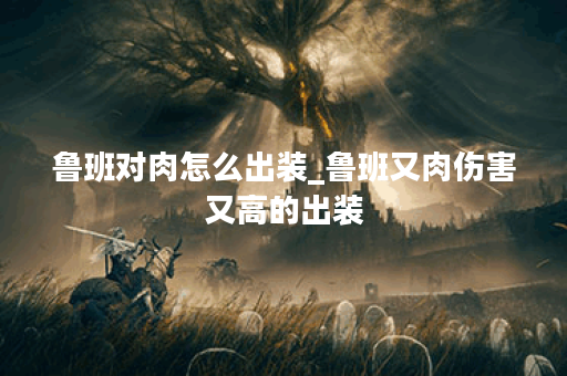 鲁班对肉怎么出装_鲁班又肉伤害又高的出装 鲁班对肉怎么出装_鲁班又肉伤害又高的出装