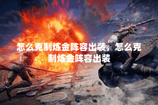 怎么克制炼金阵容出装，怎么克制炼金阵容出装