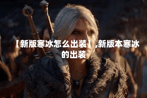 【新版寒冰怎么出装】,新版本寒冰的出装 【新版寒冰怎么出装】,新版本寒冰的出装