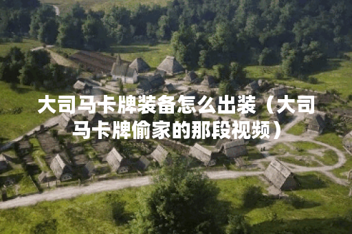 大司马卡牌装备怎么出装（大司马卡牌偷家的那段视频）