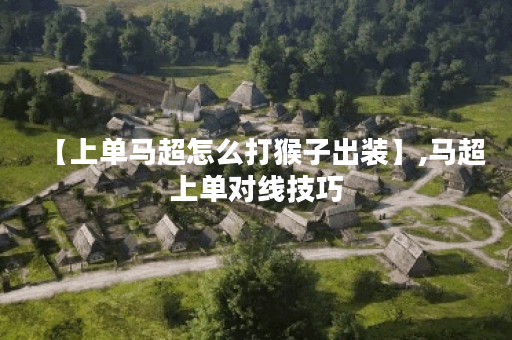 【上单马超怎么打猴子出装】,马超上单对线技巧