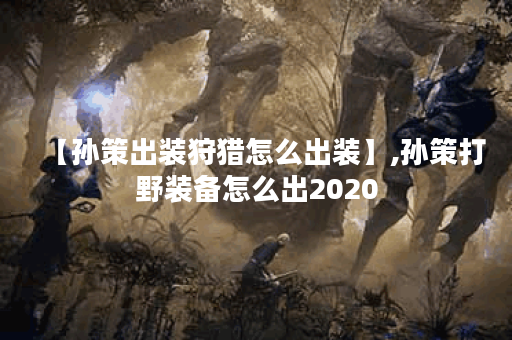 【孙策出装狩猎怎么出装】,孙策打野装备怎么出2020