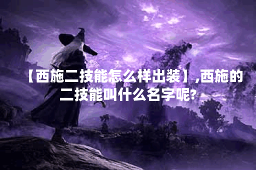 【西施二技能怎么样出装】,西施的二技能叫什么名字呢?