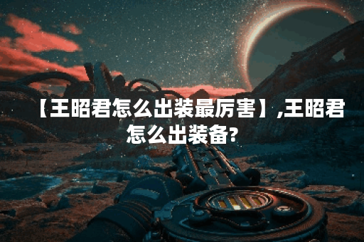 【王昭君怎么出装最厉害】,王昭君怎么出装备?