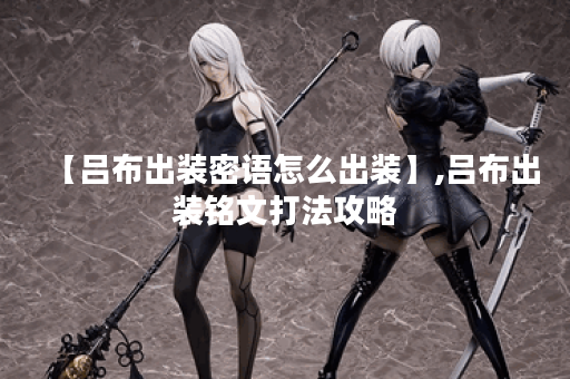 【吕布出装密语怎么出装】,吕布出装铭文打法攻略 【吕布出装密语怎么出装】,吕布出装铭文打法攻略