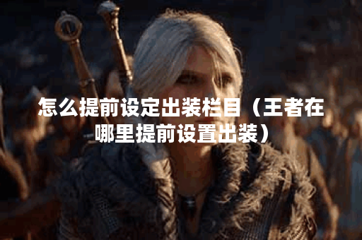 怎么提前设定出装栏目（王者在哪里提前设置出装）