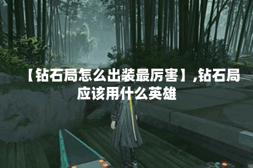 【钻石局怎么出装最厉害】,钻石局应该用什么英雄