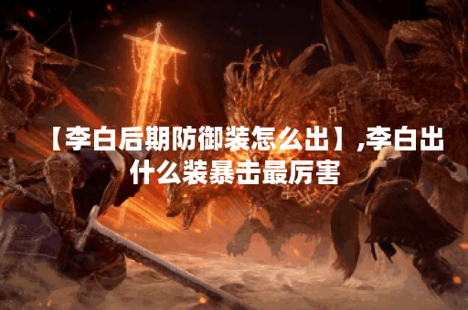 【李白后期防御装怎么出】,李白出什么装暴击最厉害 【李白后期防御装怎么出】,李白出什么装暴击最厉害