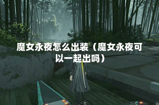 魔女永夜怎么出装(魔女永夜可以一起出吗) 魔女永夜怎么出装(魔女永夜可以一起出吗)