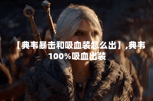 【典韦暴击和吸血装怎么出】,典韦100%吸血出装