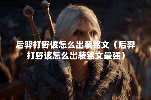 后羿打野该怎么出装铭文（后羿打野该怎么出装铭文最强）