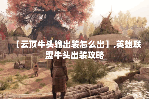 【云顶牛头输出装怎么出】,英雄联盟牛头出装攻略