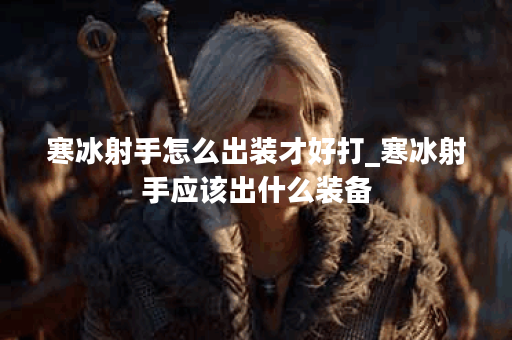 寒冰射手怎么出装才好打_寒冰射手应该出什么装备