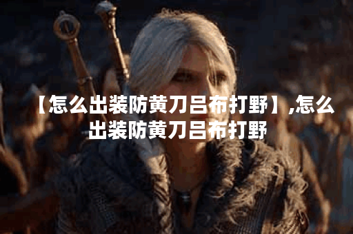 【怎么出装防黄刀吕布打野】,怎么出装防黄刀吕布打野 【怎么出装防黄刀吕布打野】,怎么出装防黄刀吕布打野