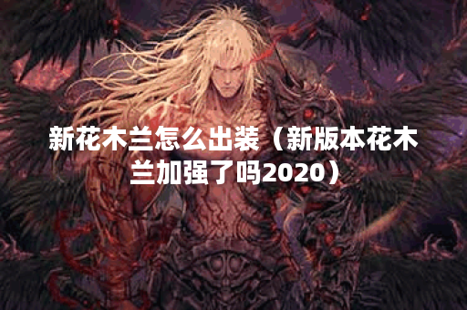 新花木兰怎么出装（新版本花木兰加强了吗2020）