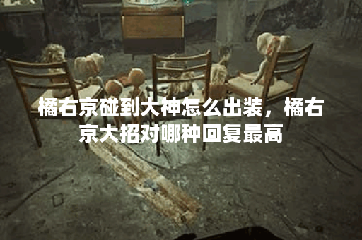 橘右京碰到大神怎么出装，橘右京大招对哪种回复最高