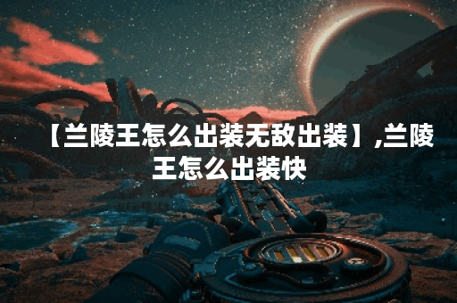 【兰陵王怎么出装无敌出装】,兰陵王怎么出装快 【兰陵王怎么出装无敌出装】,兰陵王怎么出装快