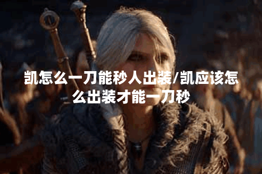 凯怎么一刀能秒人出装/凯应该怎么出装才能一刀秒
