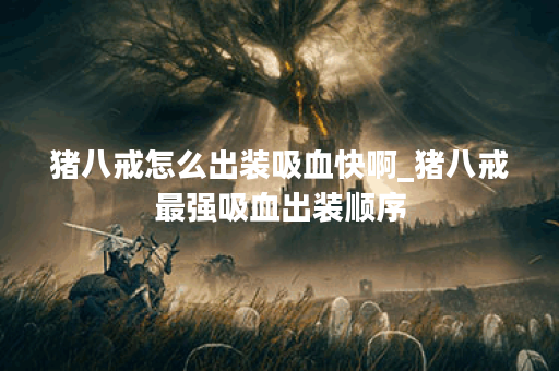 猪八戒怎么出装吸血快啊_猪八戒最强吸血出装顺序
