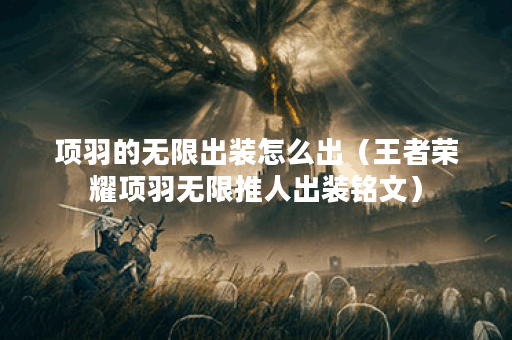 项羽的无限出装怎么出(王者荣耀项羽无限推人出装铭文) 项羽的无限出装怎么出(王者荣耀项羽无限推人出装铭文)