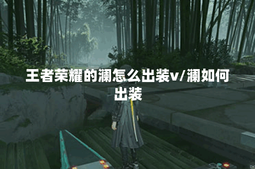 王者荣耀的澜怎么出装v/澜如何出装 王者荣耀的澜怎么出装v/澜如何出装
