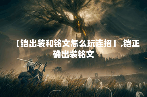 【铠出装和铭文怎么玩连招】,铠正确出装铭文