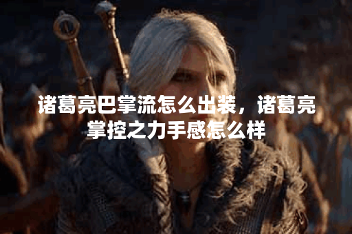 诸葛亮巴掌流怎么出装,诸葛亮掌控之力手感怎么样 诸葛亮巴掌流怎么出装,诸葛亮掌控之力手感怎么样