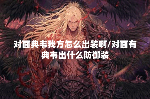 对面典韦我方怎么出装啊/对面有典韦出什么防御装