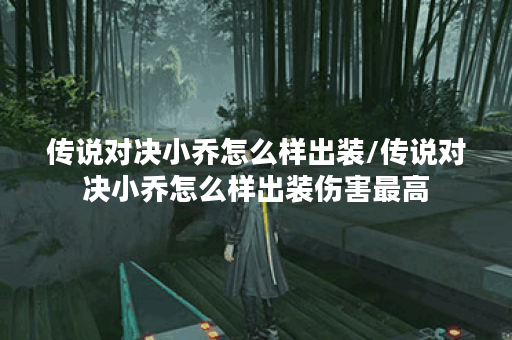 传说对决小乔怎么样出装/传说对决小乔怎么样出装伤害最高