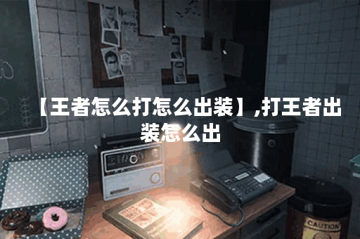 【王者怎么打怎么出装】,打王者出装怎么出 【王者怎么打怎么出装】,打王者出装怎么出