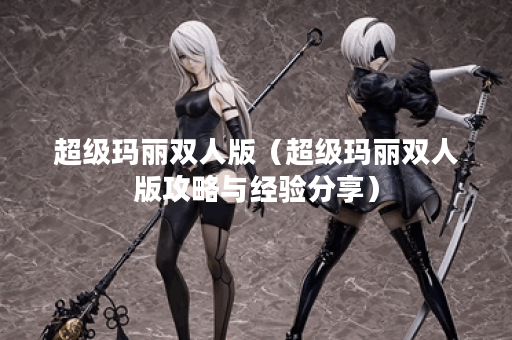 超级玛丽双人版（超级玛丽双人版攻略与经验分享）