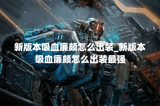 新版本吸血廉颇怎么出装_新版本吸血廉颇怎么出装最强 新版本吸血廉颇怎么出装_新版本吸血廉颇怎么出装最强