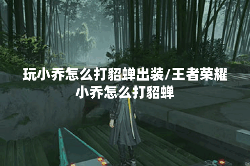 玩小乔怎么打貂蝉出装/王者荣耀小乔怎么打貂蝉