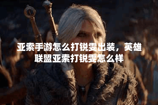 亚索手游怎么打锐雯出装，英雄联盟亚索打锐雯怎么样