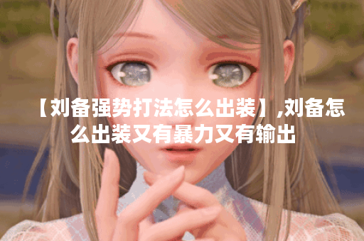 【刘备强势打法怎么出装】,刘备怎么出装又有暴力又有输出