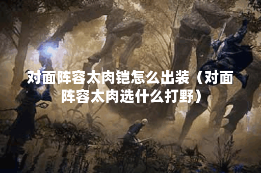 对面阵容太肉铠怎么出装（对面阵容太肉选什么打野）
