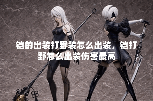 铠的出装打野装怎么出装,铠打野怎么出装伤害最高 铠的出装打野装怎么出装,铠打野怎么出装伤害最高
