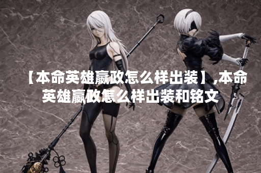 【本命英雄嬴政怎么样出装】,本命英雄嬴政怎么样出装和铭文 【本命英雄嬴政怎么样出装】,本命英雄嬴政怎么样出装和铭文