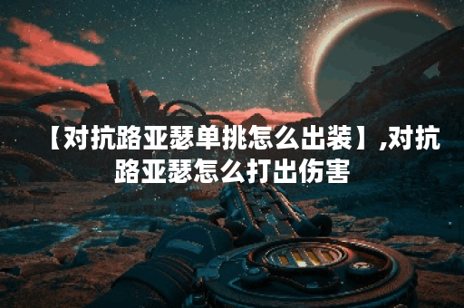 【对抗路亚瑟单挑怎么出装】,对抗路亚瑟怎么打出伤害